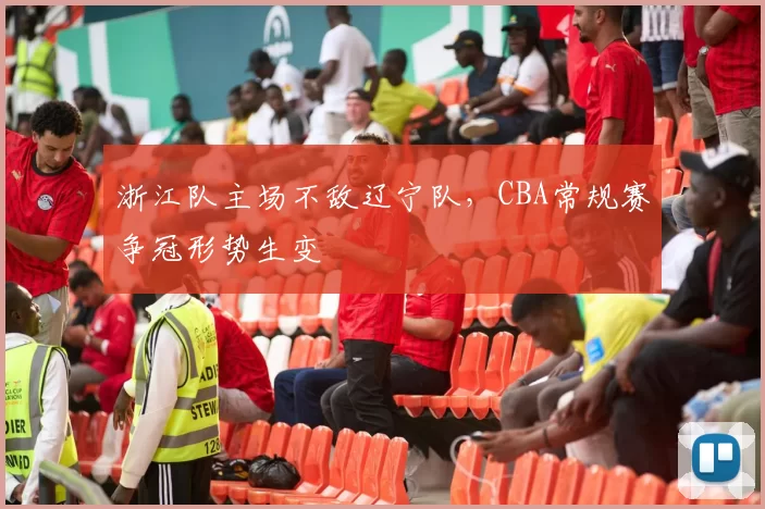 浙江队主场不敌辽宁队,CBA常规赛争冠形势生变