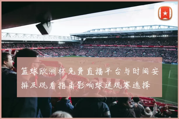 篮球欧洲杯免费直播平台与时间安排及观看指南影响球迷观赛选择