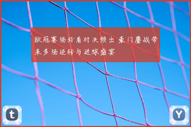 欧冠赛场好看对决频出 豪门鏖战带来多场逆转与进球盛宴