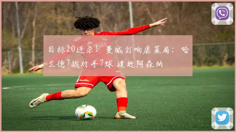 目标20连杀！曼城打响虐菜局：哈兰德7战对手7球 追赶阿森纳