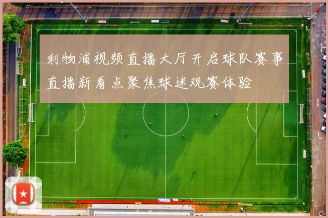 利物浦视频直播大厅开启球队赛事直播新看点聚焦球迷观赛体验