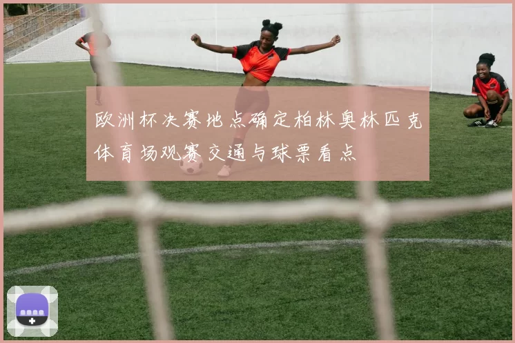 欧洲杯决赛地点确定柏林奥林匹克体育场观赛交通与球票看点