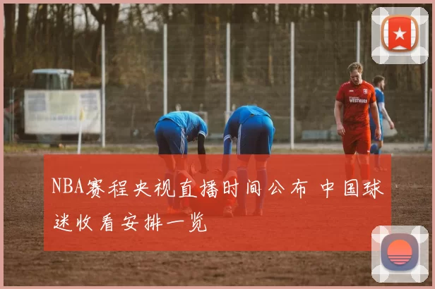 NBA赛程央视直播时间公布 中国球迷收看安排一览