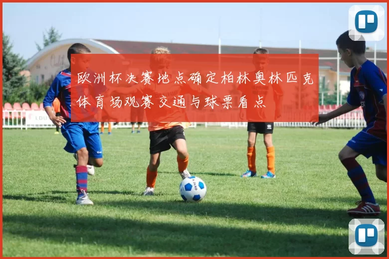 欧洲杯决赛地点确定柏林奥林匹克体育场观赛交通与球票看点