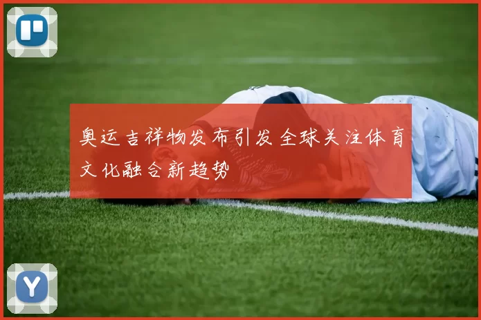 奥运吉祥物发布引发全球关注体育文化融合新趋势