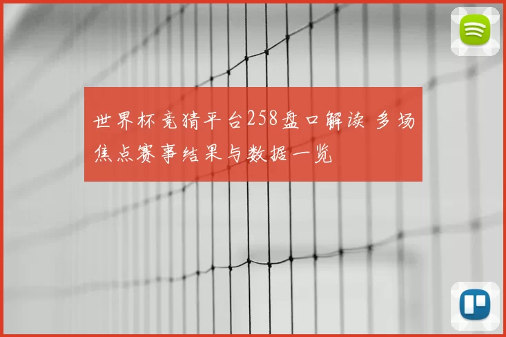 世界杯竞猜平台258盘口解读 多场焦点赛事结果与数据一览