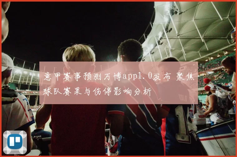 意甲赛事预测万博app1.0发布 聚焦球队赛果与伤停影响分析