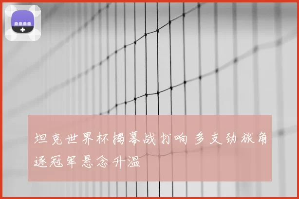 坦克世界杯揭幕战打响 多支劲旅角逐冠军悬念升温