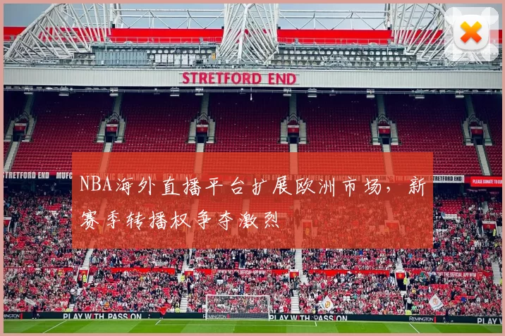 NBA海外直播平台扩展欧洲市场，新赛季转播权争夺激烈