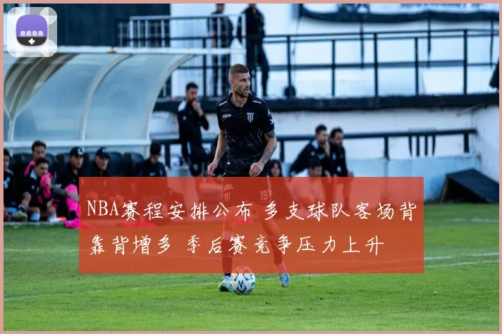 NBA赛程安排公布 多支球队客场背靠背增多 季后赛竞争压力上升