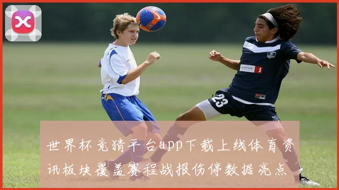 世界杯竞猜平台app下载上线体育资讯板块覆盖赛程战报伤停数据亮点