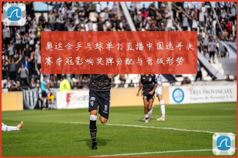 奥运会乒乓球单打直播中国选手决赛夺冠影响奖牌分配与晋级形势