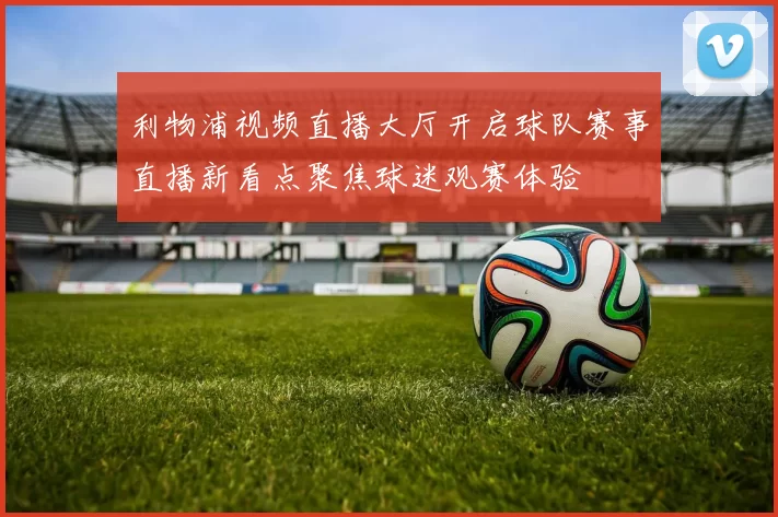 利物浦视频直播大厅开启球队赛事直播新看点聚焦球迷观赛体验