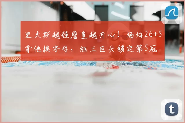 里夫斯越强詹皇越开心！场均26+5拿他换字母，组三巨头锁定第5冠