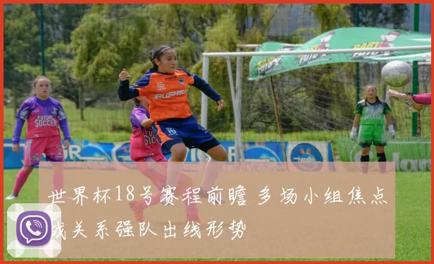 世界杯18号赛程前瞻 多场小组焦点战关系强队出线形势
