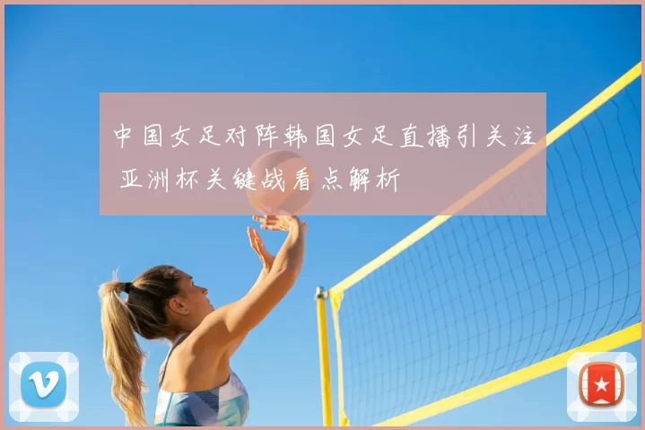 中国女足对阵韩国女足直播引关注 亚洲杯关键战看点解析