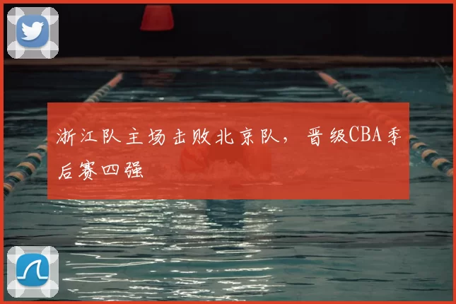 浙江队主场击败北京队,晋级CBA季后赛四强