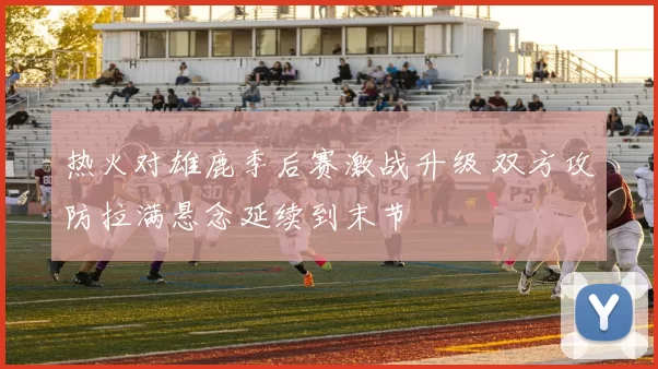热火对雄鹿季后赛激战升级 双方攻防拉满悬念延续到末节