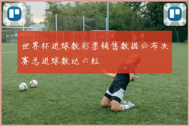 世界杯进球数彩票销售数据公布决赛总进球数达六粒