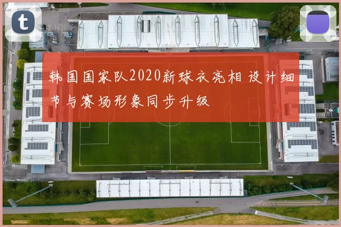 韩国国家队2020新球衣亮相 设计细节与赛场形象同步升级