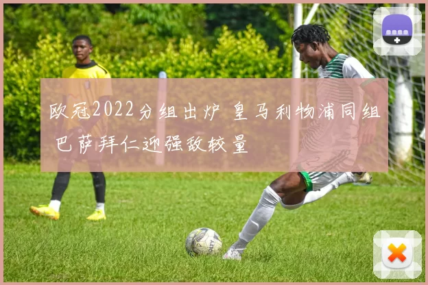 欧冠2022分组出炉 皇马利物浦同组 巴萨拜仁迎强敌较量