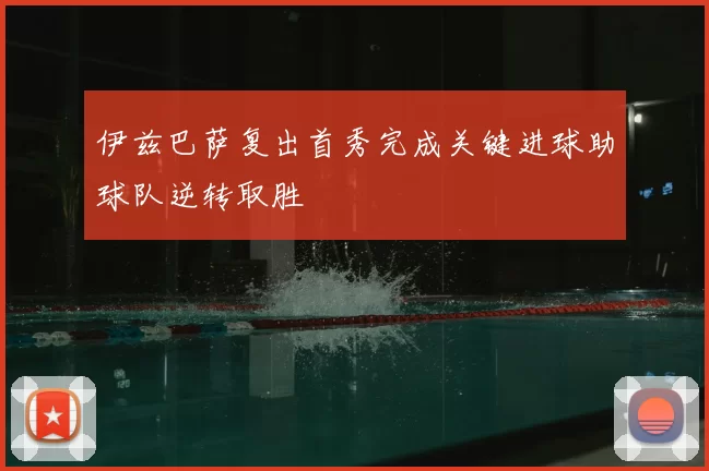 伊兹巴萨复出首秀完成关键进球助球队逆转取胜