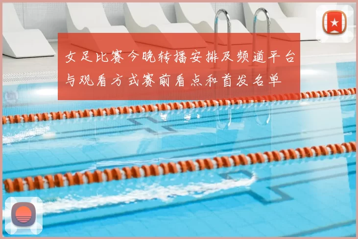 女足比赛今晚转播安排及频道平台与观看方式赛前看点和首发名单