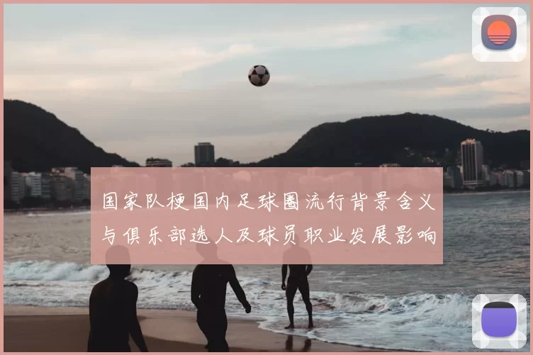 国家队梗国内足球圈流行背景含义与俱乐部选人及球员职业发展影响分析