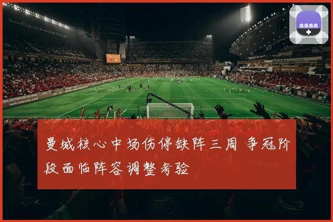 曼城核心中场伤停缺阵三周 争冠阶段面临阵容调整考验