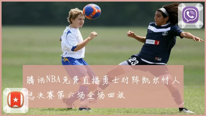 腾讯NBA免费直播勇士对阵凯尔特人总决赛第六场全场回放