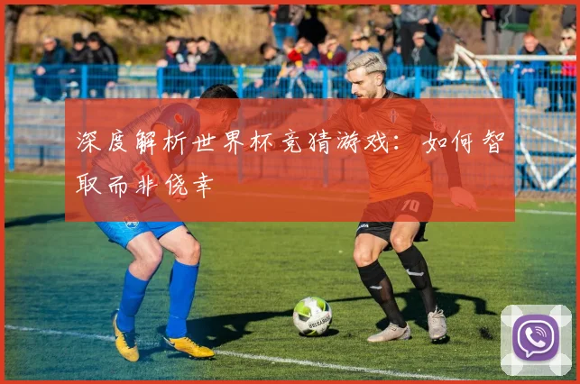 深度解析世界杯竞猜游戏：如何智取而非侥幸