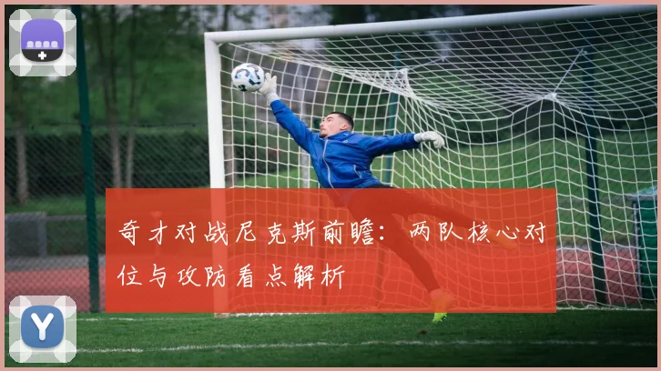 奇才对战尼克斯前瞻：两队核心对位与攻防看点解析