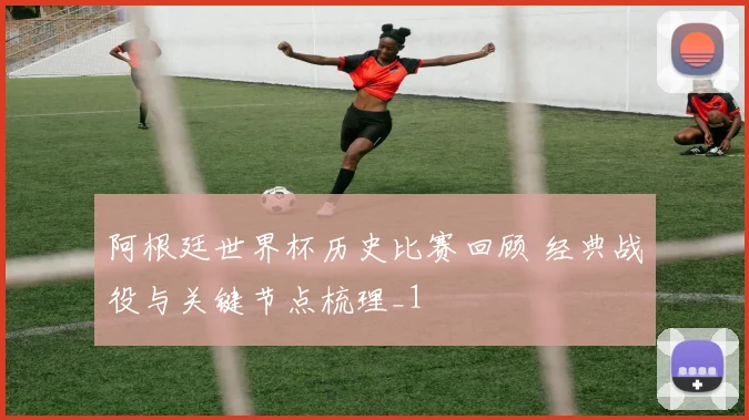 阿根廷世界杯历史比赛回顾 经典战役与关键节点梳理_1