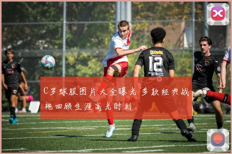 C罗球服图片大全曝光 多款经典战袍回顾生涯高光时刻