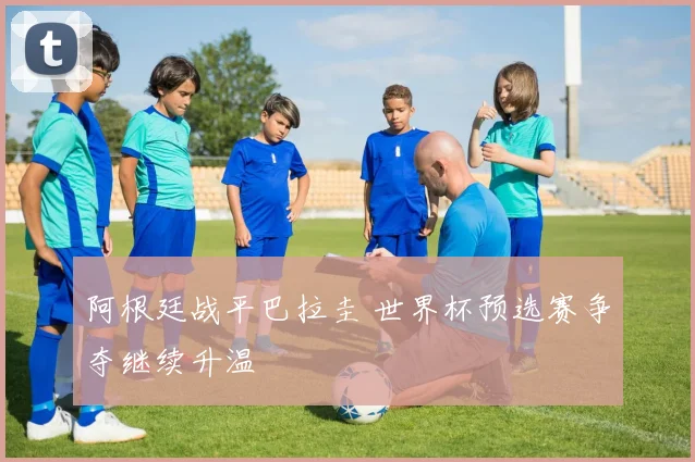 阿根廷战平巴拉圭 世界杯预选赛争夺继续升温
